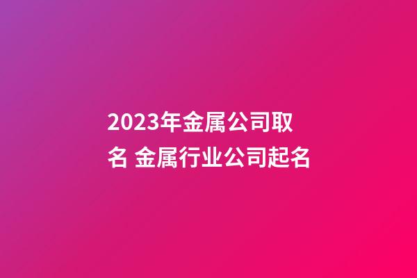 2023年金属公司取名 金属行业公司起名-第1张-公司起名-玄机派